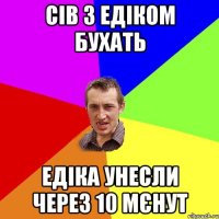 сів з едіком бухать едіка унесли через 10 мєнут