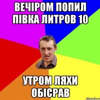 вечіром попил півка литров 10 утром ляхи обісрав