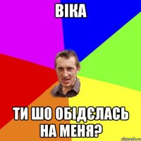 віка ти шо обідєлась на меня?