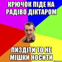 крючок піде на радіво діктаром пиздіти то не мішки носити