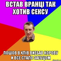 встав вранці так хотив сексу пошов в хлів виебав корову и все стало заебцом