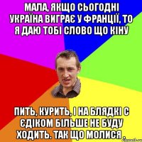 мала, якщо сьогодні україна виграє у франції, то я даю тобі слово що кіну пить, курить, і на блядкі с єдіком більше не буду ходить. так що молися .