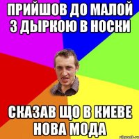 прийшов до малой з дыркою в носки сказав що в киеве нова мода