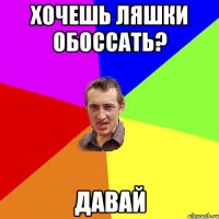 хочешь ляшки обоссать? давай