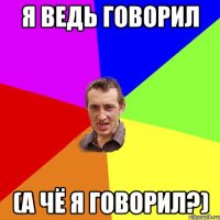 я ведь говорил (а чё я говорил?)