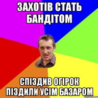 захотів стать бандітом спіздив огірок піздили усім базаром