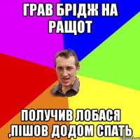 грав брідж на ращот получив лобася ,пішов додом спать