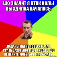 шо значит я втик колы пыздялка началась. пацаны вы не поверите, так срать захотелось шо пиздец. шо не верите, могу гавно показать.