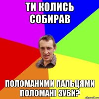 ти колись собирав поломаними пальцями поломані зуби?