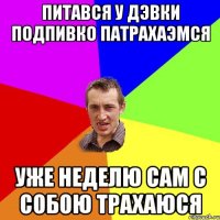 питався у дэвки подпивко патрахаэмся уже неделю сам с собою трахаюся