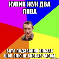 купив жук два пива батя подзвонив сказав шоб олю не виєбав часом