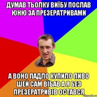 думав тьолку виїбу послав юню за презератривами а воно падло купило пиво шей сам вїбав а я без презератривів остався