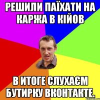 решили паїхати на каржа в кійов в итоге слухаєм бутирку вконтакте.