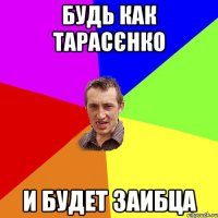 Будь как Тарасєнко И будет заибца