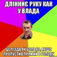 Длінниє руку как у Влада Це пізда як больно, якшо пропустив прямий в голову