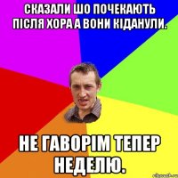 Сказали шо почекають після хора а вони кіданули. Не гаворім тепер неделю.