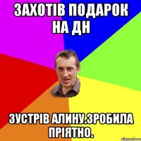 Захотів подарок на Дн Зустрів Алину.Зробила пріятно.