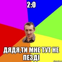 2:0 ДЯДЯ,ТИ МНЕ ТУТ НЕ ПЕЗДІ