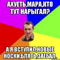 ахуеть,Мара,кто тут нарыгал? а я вступил,новые носки,блять,заебал.