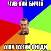 Чув хуй бичій а ну газуй сюди