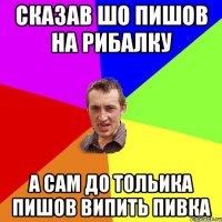 СКАЗАВ ШО ПИШОВ НА РИБАЛКУ А САМ ДО ТОЛЬИКА ПИШОВ ВИПИТЬ ПИВКА