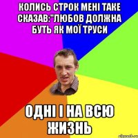 колись строк мені таке сказав:"любов должна буть як мої труси Одні і на всю жизнь