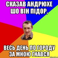 сказав андрюхе шо вiн пiдор, весь день по городу за мною гнався