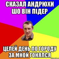 сказал андрюхи шо він підер целей день по городу за мной гонялся