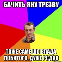 Бачить Яну трезву Тоже саме шо Влада побитого. Дуже рєдко