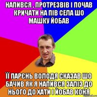 Напився , протрезвів і почав кричати на пів села шо Машку йобав її парєнь володя сказав шо бачив як я напився заліз до нього до хати і йобав коня