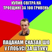 Купив світра на Троещині за 100 гривень Пацанам сказав шо у глобусі за штуку