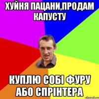 хуйня пацани,продам капусту куплю собі фуру або спрінтера