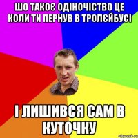 шо такоє одіночіство це коли ти пернув в тролєйбусі і лишився сам в куточку