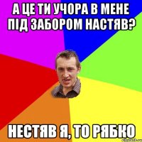 А це ти учора в мене під забором настяв? Нестяв я, то Рябко