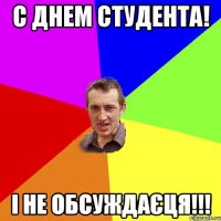 с днем студента! і не обсуждаєця!!!