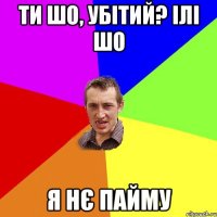 Ти шо, убітий? Ілі шо Я нє пайму