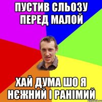 Пустив сльозу перед малой Хай дума шо я нєжний і ранімий