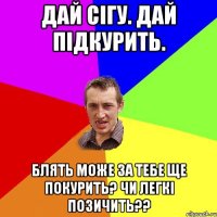 Дай сігу. Дай підкурить. Блять може за тебе ще покурить? Чи легкі позичить??