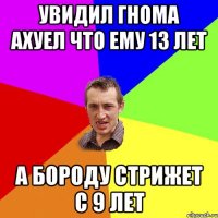 Увидил гнома ахуел что ему 13 лет а бороду стрижет с 9 лет