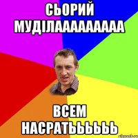 Сьорий муділааааааааа всем насратьььььь