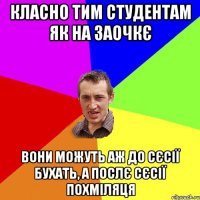 класно тим студентам як на заочкє вони можуть аж до сєсії бухать, а послє сєсії похміляця