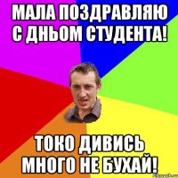 МАЛА ПОЗДРАВЛЯЮ С ДНЬОМ СТУДЕНТА! ТОКО ДИВИСЬ МНОГО НЕ БУХАЙ!