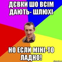 ДЄВКИ ШО ВСІМ ДАЮТЬ- ШЛЮХІ НО ЕСЛИ МІНІ-ТО ЛАДНО!