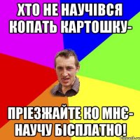 ХТО НЕ НАУЧІВСЯ КОПАТЬ КАРТОШКУ- ПРІЕЗЖАЙТЕ КО МНЄ- НАУЧУ БІСПЛАТНО!