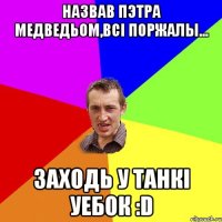 Назвав Пэтра медведьом,всі поржалы... Заходь у танкі уебок :D