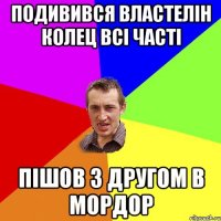 ПОДИВИВСЯ ВЛАСТЕЛІН КОЛЕЦ ВСІ ЧАСТІ ПІШОВ З ДРУГОМ В МОРДОР