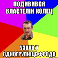 ПОДИВИВСЯ ВЛАСТЕЛІН КОЛЕЦ УЗНАВ У ОДНОГРУПНІЦЕ ФРОДО