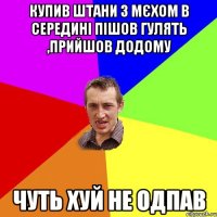 купив штани з мєхом в середині пішов гулять ,прийшов додому Чуть хуй не одпав