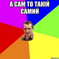 а сам то такій самий 