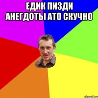 Едик пизди анегдоты ато скучно 